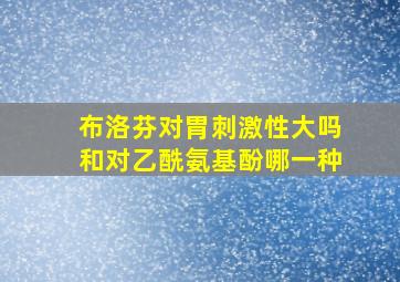 布洛芬对胃刺激性大吗和对乙酰氨基酚哪一种