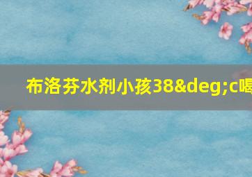 布洛芬水剂小孩38°c喝