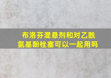 布洛芬混悬剂和对乙酰氨基酚栓塞可以一起用吗