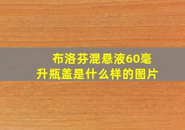 布洛芬混悬液60毫升瓶盖是什么样的图片