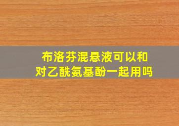 布洛芬混悬液可以和对乙酰氨基酚一起用吗