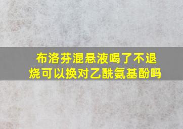 布洛芬混悬液喝了不退烧可以换对乙酰氨基酚吗