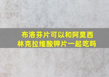 布洛芬片可以和阿莫西林克拉维酸钾片一起吃吗