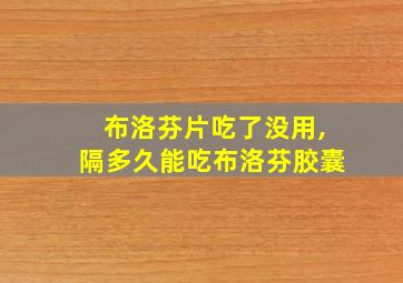 布洛芬片吃了没用,隔多久能吃布洛芬胶囊