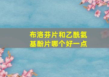 布洛芬片和乙酰氨基酚片哪个好一点