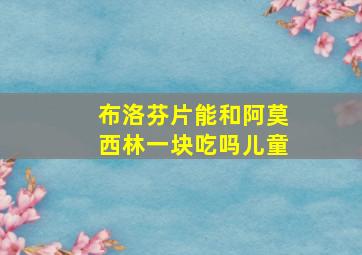 布洛芬片能和阿莫西林一块吃吗儿童