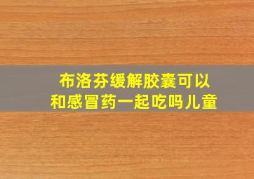 布洛芬缓解胶囊可以和感冒药一起吃吗儿童