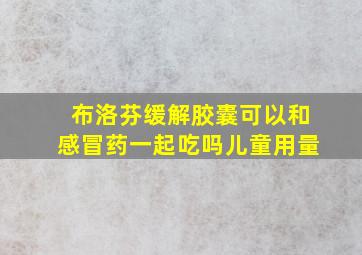 布洛芬缓解胶囊可以和感冒药一起吃吗儿童用量