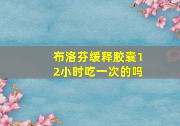 布洛芬缓释胶囊12小时吃一次的吗