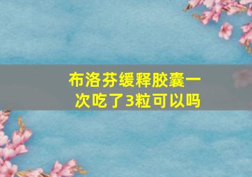 布洛芬缓释胶囊一次吃了3粒可以吗