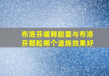 布洛芬缓释胶囊与布洛芬颗粒哪个退烧效果好