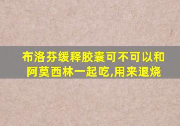 布洛芬缓释胶囊可不可以和阿莫西林一起吃,用来退烧