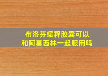 布洛芬缓释胶囊可以和阿莫西林一起服用吗