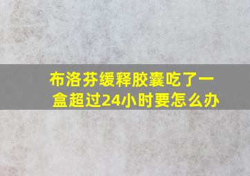 布洛芬缓释胶囊吃了一盒超过24小时要怎么办