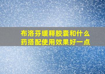 布洛芬缓释胶囊和什么药搭配使用效果好一点