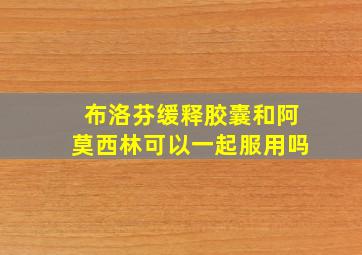 布洛芬缓释胶囊和阿莫西林可以一起服用吗