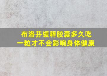 布洛芬缓释胶囊多久吃一粒才不会影响身体健康