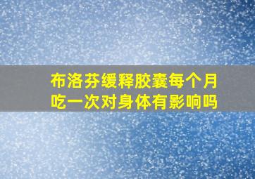 布洛芬缓释胶囊每个月吃一次对身体有影响吗