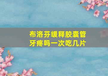 布洛芬缓释胶囊管牙疼吗一次吃几片