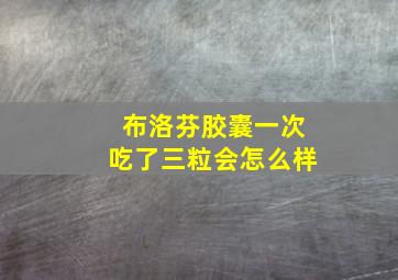 布洛芬胶囊一次吃了三粒会怎么样