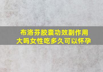 布洛芬胶囊功效副作用大吗女性吃多久可以怀孕