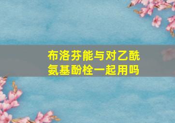 布洛芬能与对乙酰氨基酚栓一起用吗