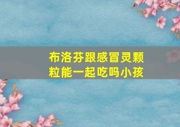 布洛芬跟感冒灵颗粒能一起吃吗小孩