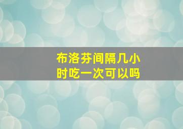 布洛芬间隔几小时吃一次可以吗