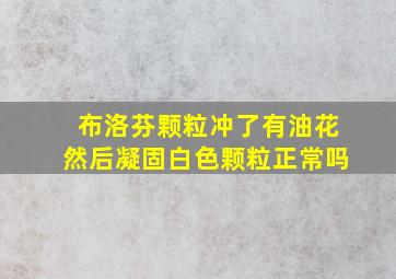 布洛芬颗粒冲了有油花然后凝固白色颗粒正常吗