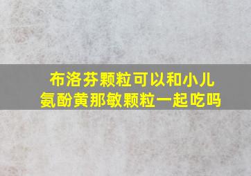 布洛芬颗粒可以和小儿氨酚黄那敏颗粒一起吃吗