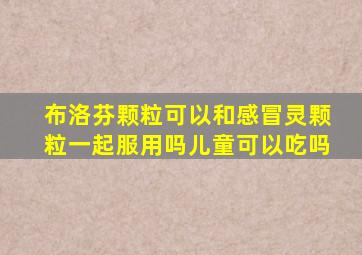 布洛芬颗粒可以和感冒灵颗粒一起服用吗儿童可以吃吗