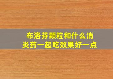 布洛芬颗粒和什么消炎药一起吃效果好一点