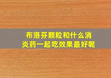 布洛芬颗粒和什么消炎药一起吃效果最好呢