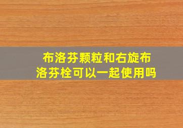 布洛芬颗粒和右旋布洛芬栓可以一起使用吗