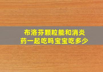 布洛芬颗粒能和消炎药一起吃吗宝宝吃多少