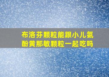 布洛芬颗粒能跟小儿氨酚黄那敏颗粒一起吃吗