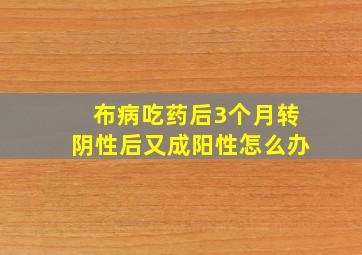 布病吃药后3个月转阴性后又成阳性怎么办