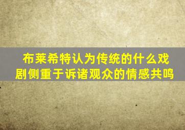 布莱希特认为传统的什么戏剧侧重于诉诸观众的情感共鸣