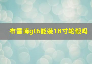 布雷博gt6能装18寸轮毂吗