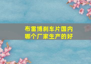 布雷博刹车片国内哪个厂家生产的好