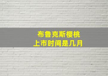 布鲁克斯樱桃上市时间是几月