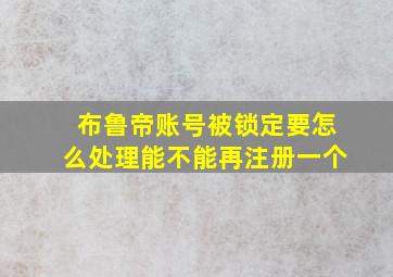 布鲁帝账号被锁定要怎么处理能不能再注册一个