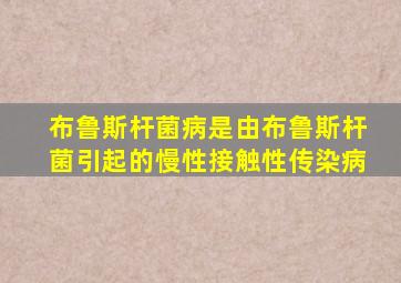 布鲁斯杆菌病是由布鲁斯杆菌引起的慢性接触性传染病