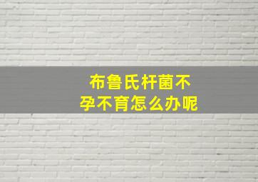 布鲁氏杆菌不孕不育怎么办呢