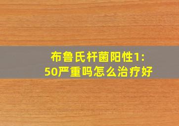 布鲁氏杆菌阳性1:50严重吗怎么治疗好