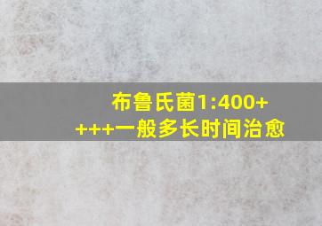 布鲁氏菌1:400++++一般多长时间治愈