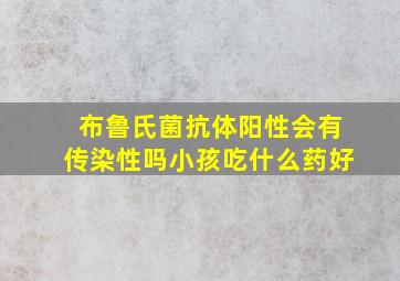 布鲁氏菌抗体阳性会有传染性吗小孩吃什么药好