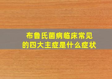 布鲁氏菌病临床常见的四大主症是什么症状