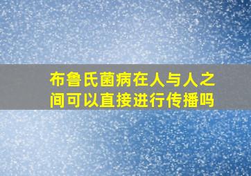 布鲁氏菌病在人与人之间可以直接进行传播吗