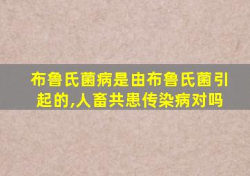 布鲁氏菌病是由布鲁氏菌引起的,人畜共患传染病对吗